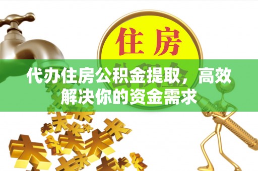 武清代办住房公积金提取，高效解决你的资金需求