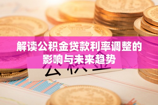 武清解读公积金贷款利率调整的影响与未来趋势