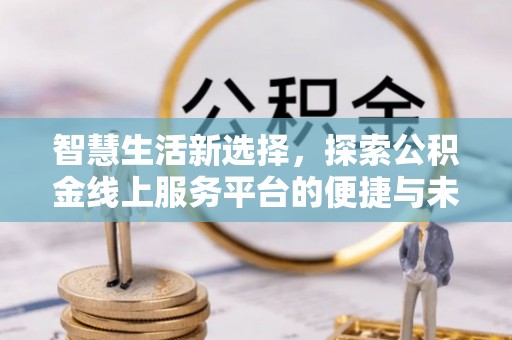 武清智慧生活新选择，探索公积金线上服务平台的便捷与未来