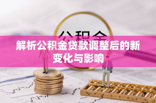 武清解析公积金贷款调整后的新变化与影响