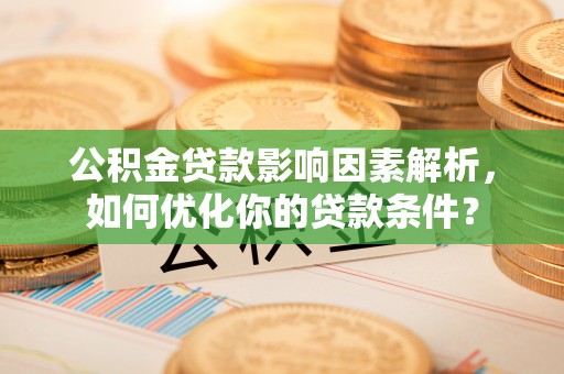 武清公积金贷款影响因素解析，如何优化你的贷款条件？