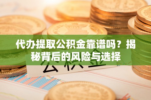 武清代办提取公积金靠谱吗？揭秘背后的风险与选择
