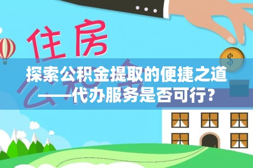武清探索公积金提取的便捷之道——代办服务是否可行？