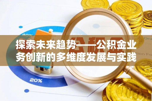 武清探索未来趋势——公积金业务创新的多维度发展与实践