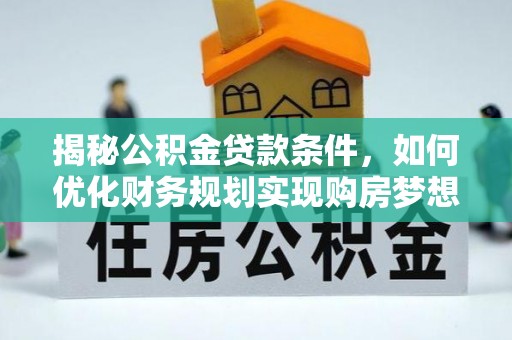 武清揭秘公积金贷款条件，如何优化财务规划实现购房梦想