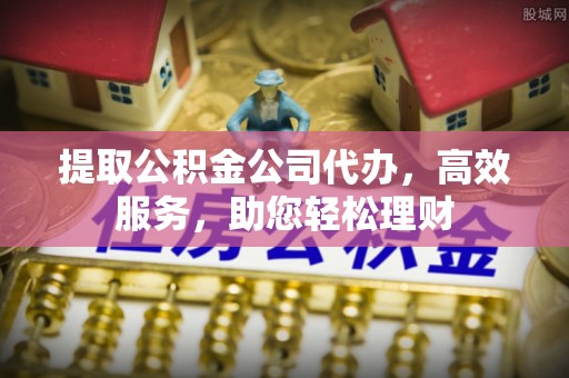 武清提取公积金公司代办，高效服务，助您轻松理财