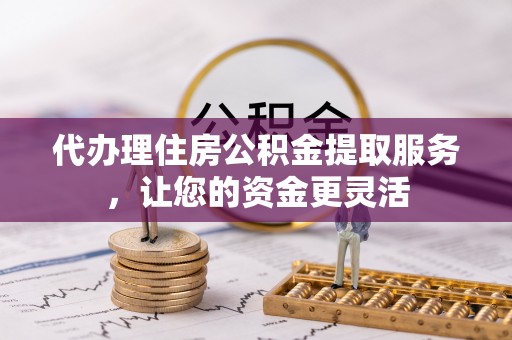武清代办理住房公积金提取服务，让您的资金更灵活