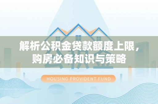 武清解析公积金贷款额度上限，购房必备知识与策略