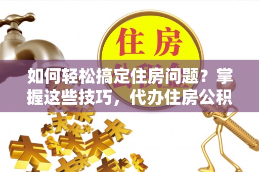 武清如何轻松搞定住房问题？掌握这些技巧，代办住房公积金提取不再难