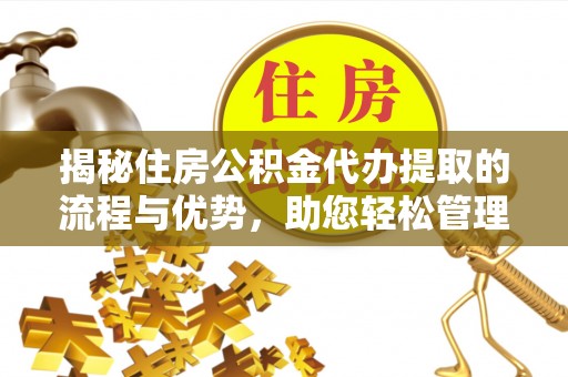武清揭秘住房公积金代办提取的流程与优势，助您轻松管理资金