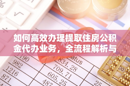 武清如何高效办理提取住房公积金代办业务，全流程解析与实用建议