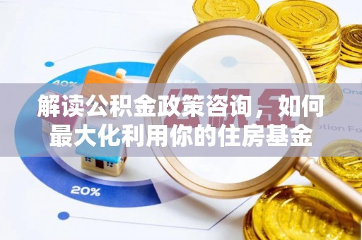 武清解读公积金政策咨询，如何最大化利用你的住房基金
