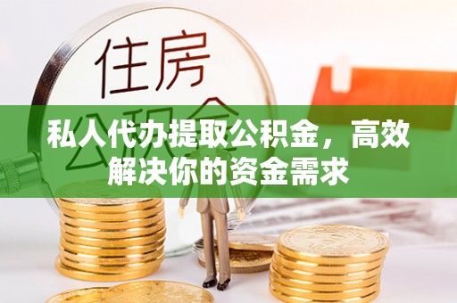 武清私人代办提取公积金，高效解决你的资金需求