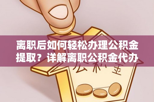 武清离职后如何轻松办理公积金提取？详解离职公积金代办提取流程