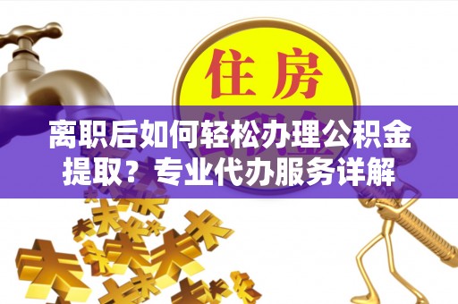 武清离职后如何轻松办理公积金提取？专业代办服务详解