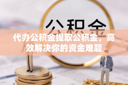 武清代办公积金提取公积金，高效解决你的资金难题