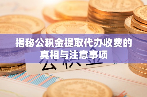 武清揭秘公积金提取代办收费的真相与注意事项