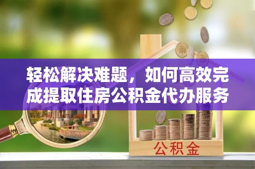 武清轻松解决难题，如何高效完成提取住房公积金代办服务