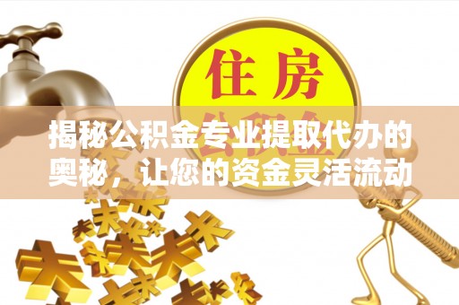 武清揭秘公积金专业提取代办的奥秘，让您的资金灵活流动