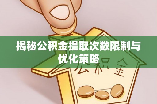 武清揭秘公积金提取次数限制与优化策略