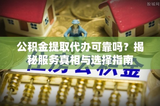 武清公积金提取代办可靠吗？揭秘服务真相与选择指南