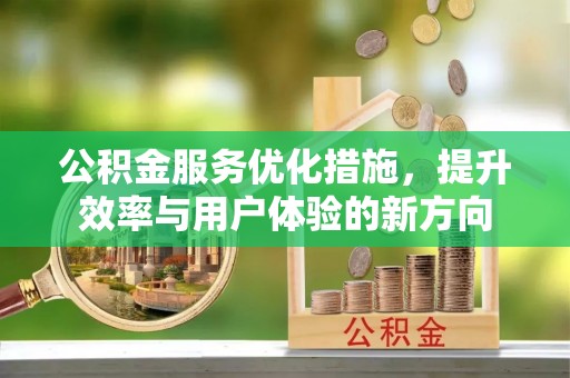 武清公积金服务优化措施，提升效率与用户体验的新方向