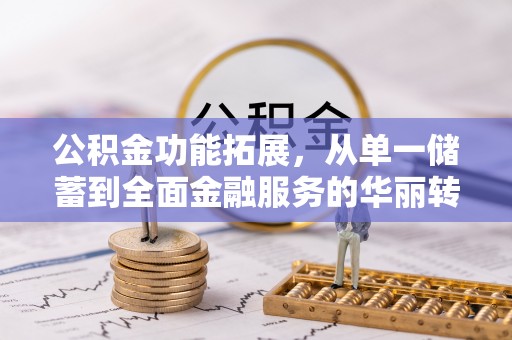 武清公积金功能拓展，从单一储蓄到全面金融服务的华丽转身