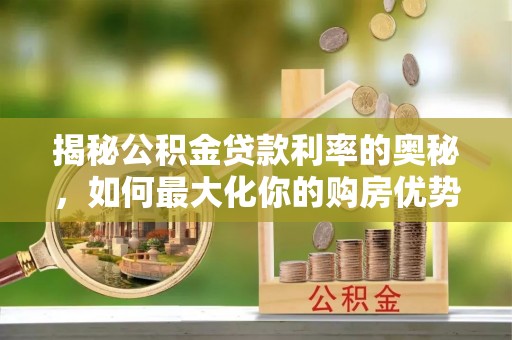 武清揭秘公积金贷款利率的奥秘，如何最大化你的购房优势