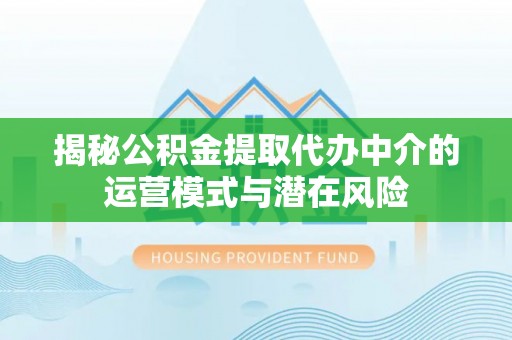 武清揭秘公积金提取代办中介的运营模式与潜在风险