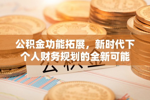 武清公积金功能拓展，新时代下个人财务规划的全新可能
