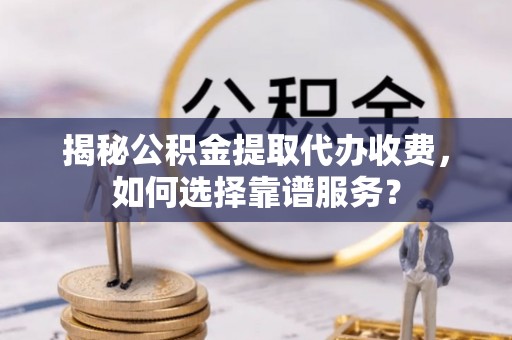 武清揭秘公积金提取代办收费，如何选择靠谱服务？