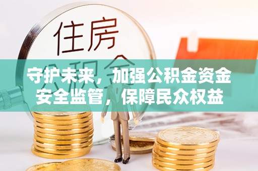 武清守护未来，加强公积金资金安全监管，保障民众权益