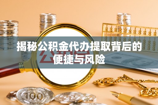 武清揭秘公积金代办提取背后的便捷与风险