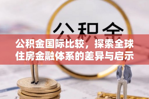 武清公积金国际比较，探索全球住房金融体系的差异与启示