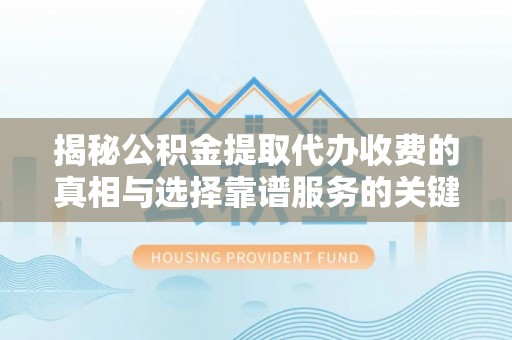 武清揭秘公积金提取代办收费的真相与选择靠谱服务的关键