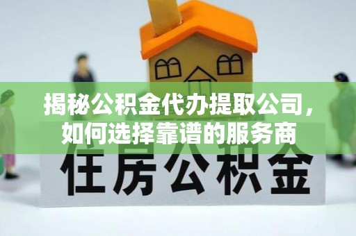 武清揭秘公积金代办提取公司，如何选择靠谱的服务商