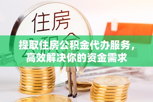 武清提取住房公积金代办服务，高效解决你的资金需求