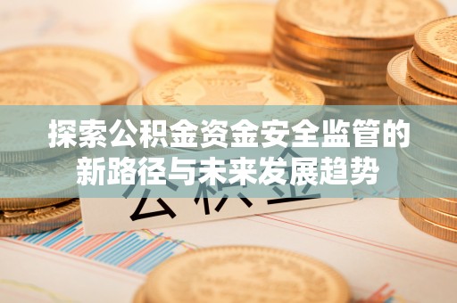 武清探索公积金资金安全监管的新路径与未来发展趋势