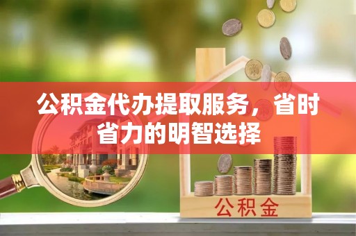 武清公积金代办提取服务，省时省力的明智选择