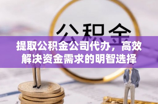 武清提取公积金公司代办，高效解决资金需求的明智选择