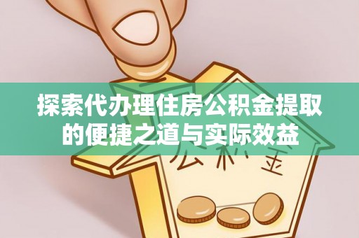 武清探索代办理住房公积金提取的便捷之道与实际效益