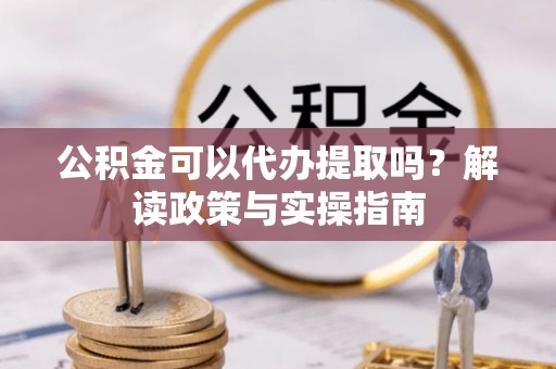 武清公积金可以代办提取吗？解读政策与实操指南