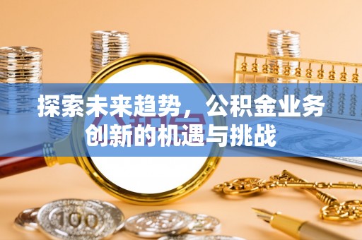 武清探索未来趋势，公积金业务创新的机遇与挑战