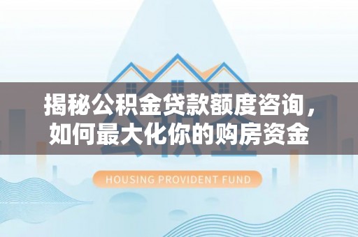 武清揭秘公积金贷款额度咨询，如何最大化你的购房资金