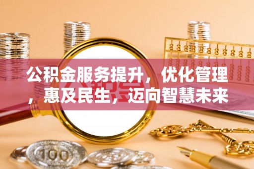 武清公积金服务提升，优化管理，惠及民生，迈向智慧未来