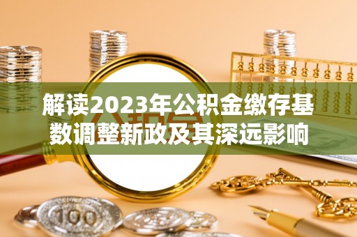 武清解读2023年公积金缴存基数调整新政及其深远影响