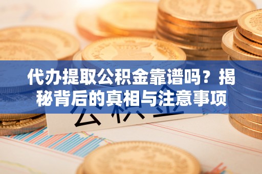 武清代办提取公积金靠谱吗？揭秘背后的真相与注意事项