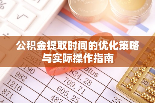 武清公积金提取时间的优化策略与实际操作指南