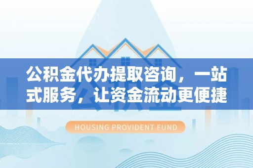 武清公积金代办提取咨询，一站式服务，让资金流动更便捷