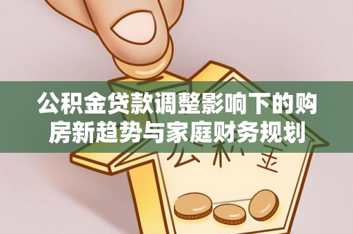 武清公积金贷款调整影响下的购房新趋势与家庭财务规划